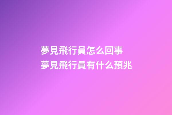夢見飛行員怎么回事 夢見飛行員有什么預兆